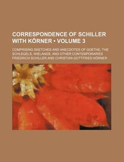 Correspondence of Schiller with Körner; Comprising Sketches and Anecdotes of Goethe, the Schlegels, Wielands, and Other Contemporaries