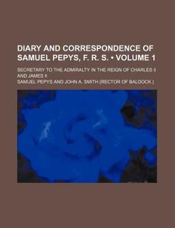 Diary and Correspondence of Samuel Pepys, F R S; Secretary to the Admiralty in the Reign of Charles II and James II