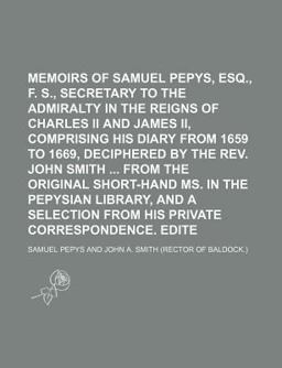 Memoirs of Samuel Pepys, Esq , F R S , Secretary to the Admiralty in the Reigns of Charles II and James II , Comprising His Diary from 1659 To