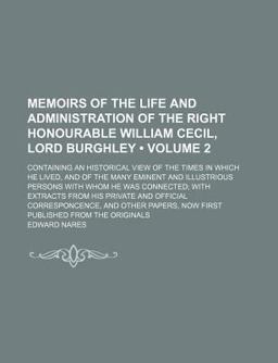 Memoirs of the Life and Administration of the Right Honourable William Cecil, Lord Burghley; Containing an Historical View of the Times In