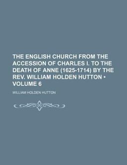 The English Church from the Accession of Charles I to the Death of Anne by the Rev William Holden Hutton
