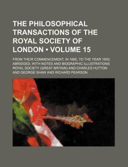 The Philosophical Transactions of the Royal Society of London; from Their Commencement, in 1665, to the Year 1800; Abridged, With