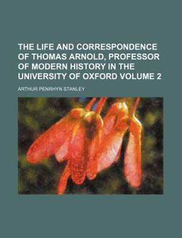 The Life and Correspondence of Thomas Arnold, Professor of Modern History in the University of Oxford