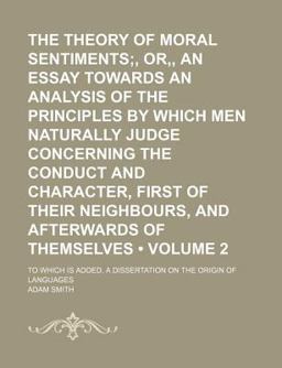 The Theory of Moral Sentiments, or, an Essay Towards an Analysis of the Principles by Which Men Naturally Judge Concerning the Conduct And