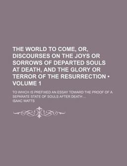 The World to Come, or, Discourses on the Joys or Sorrows of Departed Souls at Death, and the Glory or Terror of the Resurrection; To