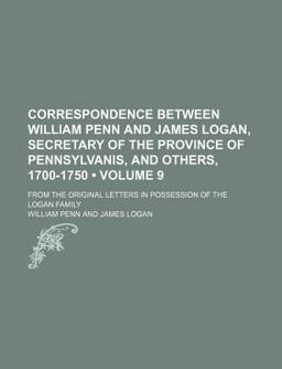 Correspondence Between William Penn and James Logan, Secretary of the Province of Pennsylvanis, and Others, 1700-1750; from the Original