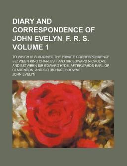 Diary and Correspondence of John Evelyn, F R S; to Which Is Subjoined the Private Correspondence Between King Charles I and Sir