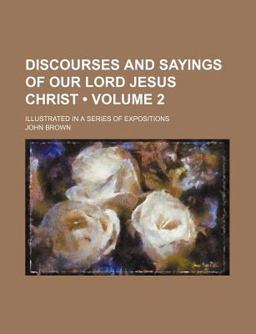 Discourses and Sayings of Our Lord Jesus Christ; Illustrated in a Series of Expositions