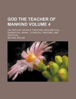 God the Teacher of Mankind; or, Popular Catholic Theology, Apologetical, Dogmatical, Moral, Liturgical, Pastoral, and Ascetical