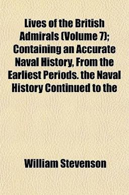 Lives of the British Admirals; Containing an Accurate Naval History, from the Earliest Periods the Naval History Continued To