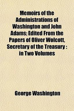 Memoirs of the Administrations of Washington and John Adams; Edited from the Papers of Oliver Wolcott, Secretary of the Treasury