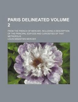 Paris Delineated; from the French of Mercier, Including a Description of the Principal Edifices and Curiosities of That Metropolis
