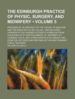 The Edinburgh Practice of Physic, Surgery, and Midwifery; Preceded by an Abstract of the Theory of Medicine, and the Nosology of Dr