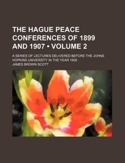 The Hague Peace Conferences of 1899 and 1907; a Series of Lectures Delivered Before the Johns Hopkins University in the Year 1908