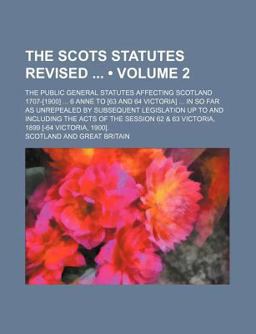 The Scots Statutes Revised; the Public General Statutes Affecting Scotland 1707-[1900] 6 Anne to [63 and 64 Victoria] in So Far As
