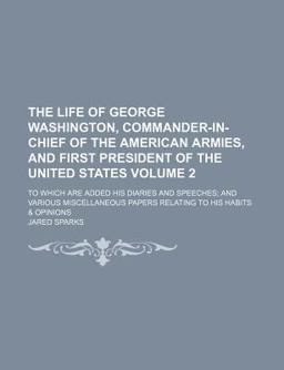 The Life of George Washington, Commander-in-Chief of the American Armies, and First President of the United States; to Which Are