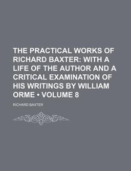 The Practical Works of Richard Baxter; with a Life of the Author and a Critical Examination of His Writings by William Orme
