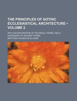 The Principles of Gothic Ecclesiastical Architecture; with an Explanation of Technical Terms, and a Centenary of Ancient Terms