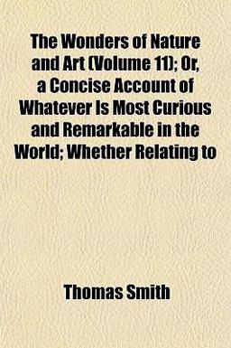 The Wonders of Nature and Art; or, a Concise Account of Whatever Is Most Curious and Remarkable in the World; Whether Relating To