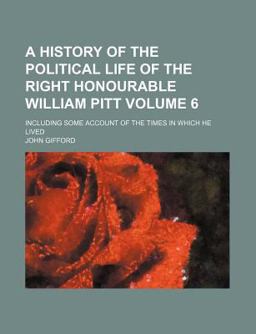 A History of the Political Life of the Right Honourable William Pitt; Including Some Account of the Times in Which He Lived