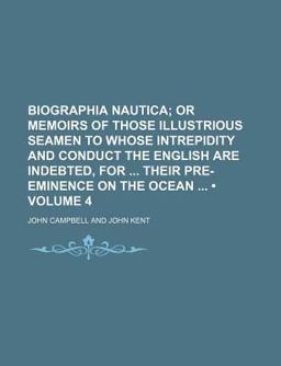 Biographia Nautica; or Memoirs of Those Illustrious Seamen to Whose Intrepidity and Conduct the English Are Indebted, for Their