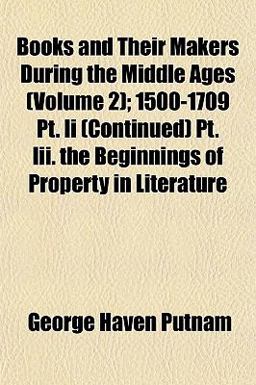 Books and Their Makers During the Middle Ages; 1500-1709 Pt II Pt III the Beginnings of Property in Literature