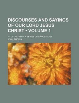 Discourses and Sayings of Our Lord Jesus Christ; Illustrated in a Series of Expositions