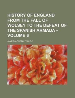 History of England from the Fall of Wolsey to the Defeat of the Spanish Armada