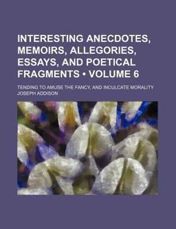 Interesting Anecdotes, Memoirs, Allegories, Essays, and Poetical Fragments; Tending to Amuse the Fancy, and Inculcate Morality