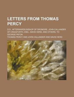 Letters from Thomas Percy; D D , Afterwards Bishop of Dromore, John Callander of Craigforth, Esq , David Herd, and Others, to George Paton