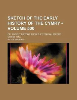 Sketch of the Early History of the Cymry; or, Ancient Britons, from the Year 700, Before Christ, To
