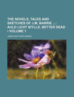 The Novels, Tales and Sketches of J M Barrie; Auld Licht Idylls Better Dead