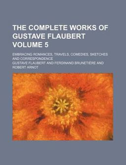 The Complete Works of Gustave Flaubert; Embracing Romances, Travels, Comedies, Sketches and Correspondence