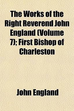 The Works of the Right Reverend John England; First Bishop of Charleston