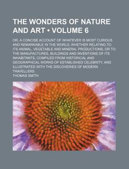 The Wonders of Nature and Art; or, a Concise Account of Whatever Is Most Curious and Remarkable in the World; Whether Relating To