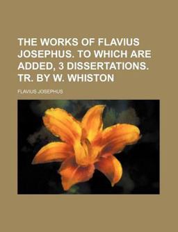 The Works of Flavius Josephus to Which Are Added, 3 Dissertations Tr by W Whiston