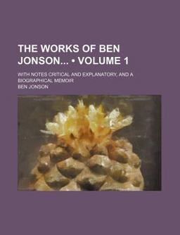 The Works of Ben Jonson; with Notes Critical and Explanatory, and a Biographical Memoir