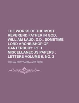 The Works of the Most Reverend Father in God, William Laud, D D , Sometime Lord Archbishop of Canterbury; Pt 1 Miscellaneous The Works of the Most Reverend Father in God, William Laud, D D , Sometime Lord Archbishop of Canterbury; Pt 1 Miscellaneous