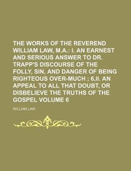 The Works of the Reverend William Law, M a; I an Earnest and Serious Answer to Dr Trapp's Discourse of the Folly, Sin, and Danger