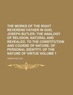 The Works of the Right Reverend Father in God, Joseph Butler; the Analogy of Religion, Natural and Revealed, to the Constitution And The Works of the Right Reverend Father in God, Joseph Butler; the Analogy of Religion, Natural and Revealed, to the Constitution And