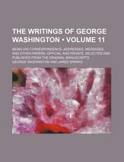 The Writings of George Washington; Being His Correspondence, Addresses, Messages, and Other Papers, Official and Private, Selected