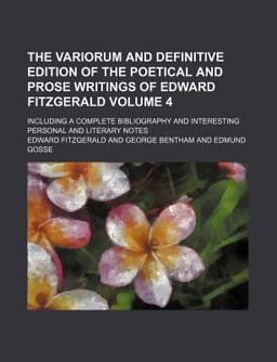 The Variorum and Definitive Edition of the Poetical and Prose Writings of Edward Fitzgerald; Including a Complete Bibliography And