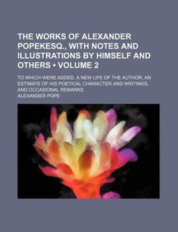 The Works of Alexander Popekesq , with Notes and by Himself and Others; to Which Were Added, a New Life of the Author, an Estimate