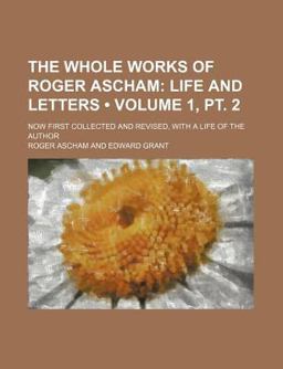 The Whole Works of Roger Ascham; Now First Collected and Revised, with a Life of the Author