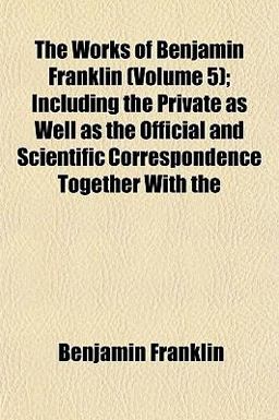 The Works of Benjamin Franklin; Including the Private As Well As the Official and Scientific Correspondence Together With
