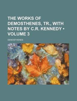 The Works of Demosthenes, Tr , with Notes by C R Kennedy