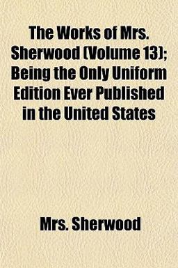 The Works of Mrs Sherwood; Being the Only Uniform Edition Ever Published in the United States