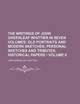 The Writings of John Greenleaf Whittier in Seven Volumes; Old Portraits and Modern Sketches; Personal Sketches and Tributes;