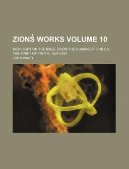 Zions¿ Works; New Light on the Bible, from the Coming of Shiloh, the Spirit of Truth, 1828-1837