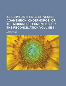 Aeschylus in English Verse; Agamemnon Choëphoroe, or the Mourners Eumenides, or the Reconciliation